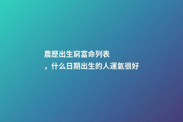 農歷出生窮富命列表，什么日期出生的人運氣很好